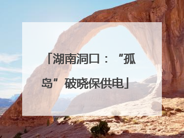 湖南洞口：“孤岛”破晓保供电