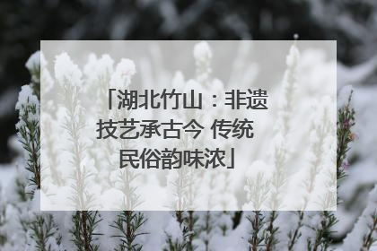 湖北竹山：非遗技艺承古今 传统民俗韵味浓