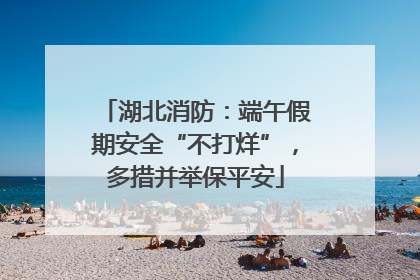 湖北消防：端午假期安全“不打烊”，多措并举保平安