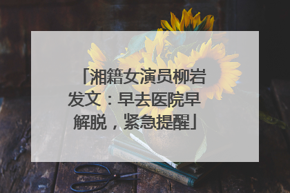 湘籍女演员柳岩发文：早去医院早解脱，紧急提醒