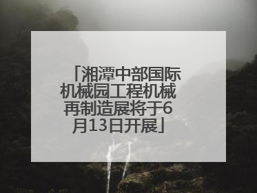 湘潭中部国际机械园工程机械再制造展将于6月13日开展