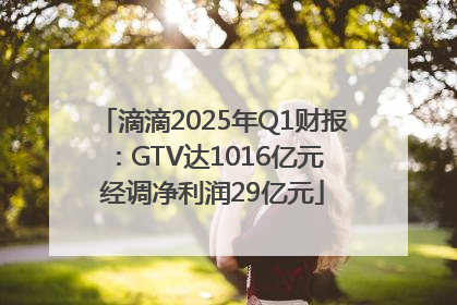 滴滴2025年Q1财报：GTV达1016亿元 经调净利润29亿元