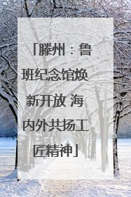 滕州：鲁班纪念馆焕新开放 海内外共扬工匠精神
