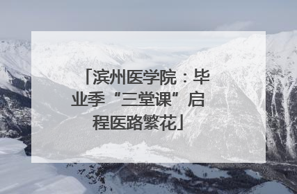 滨州医学院：毕业季“三堂课”启程医路繁花