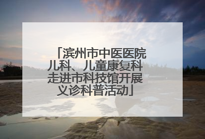 滨州市中医医院儿科、儿童康复科走进市科技馆开展义诊科普活动