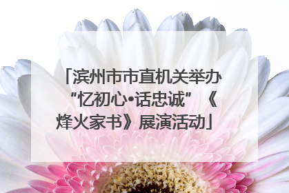 滨州市市直机关举办“忆初心•话忠诚”《烽火家书》展演活动
