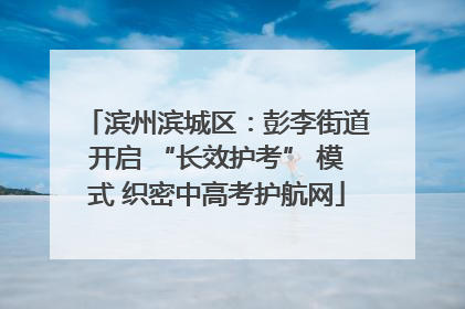 滨州滨城区：彭李街道开启 “长效护考” 模式 织密中高考护航网