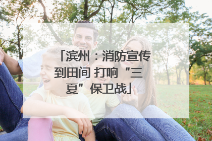 滨州：消防宣传到田间 打响“三夏”保卫战