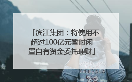 滨江集团：将使用不超过100亿元暂时闲置自有资金委托理财