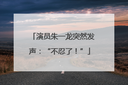 演员朱一龙突然发声：“不忍了！”