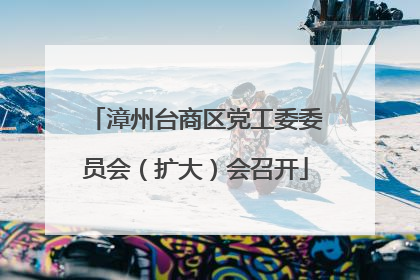漳州台商区党工委委员会（扩大）会召开