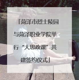 菏泽市烈士陵园与菏泽职业学院举行“大思政课”共建签约仪式
