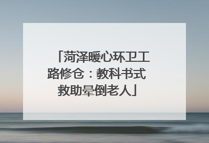 菏泽暖心环卫工路修仓：教科书式救助晕倒老人
