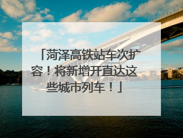 菏泽高铁站车次扩容！将新增开直达这些城市列车！