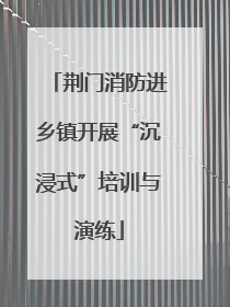 荆门消防进乡镇开展“沉浸式”培训与演练