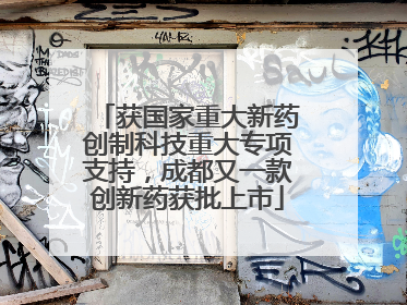获国家重大新药创制科技重大专项支持，成都又一款创新药获批上市