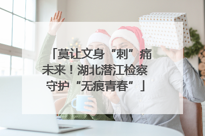 莫让文身“刺”痛未来！湖北潜江检察守护“无痕青春”