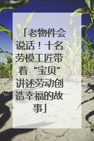 老物件会说话！十名劳模工匠带着“宝贝”讲述劳动创造幸福的故事
