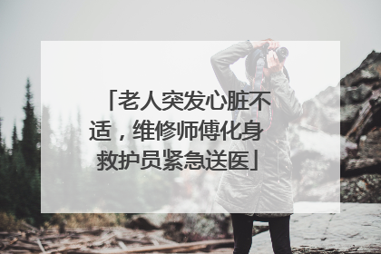 老人突发心脏不适，维修师傅化身救护员紧急送医