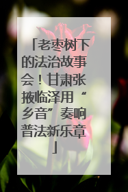 老枣树下的法治故事会！甘肃张掖临泽用“乡音”奏响普法新乐章