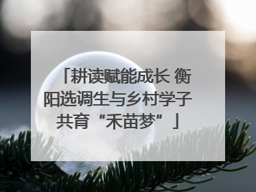 耕读赋能成长 衡阳选调生与乡村学子共育“禾苗梦”
