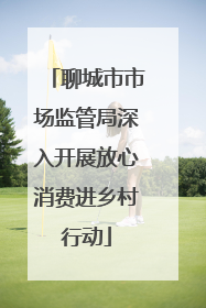 聊城市市场监管局深入开展放心消费进乡村行动