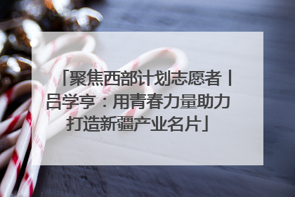 聚焦西部计划志愿者丨吕学亨：用青春力量助力打造新疆产业名片