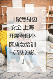 聚焦身边安全 上海开展老旧小区应急培训与消防演练