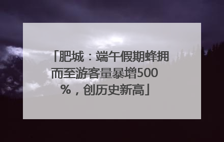 肥城：端午假期蜂拥而至游客量暴增500%，创历史新高