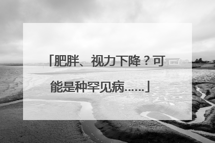 肥胖、视力下降？可能是种罕见病……