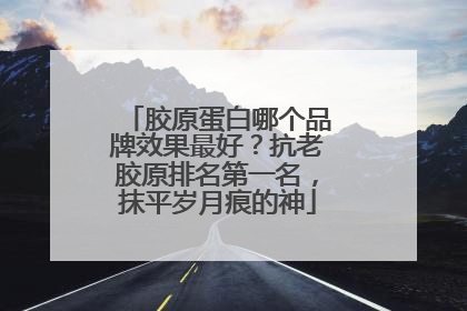 胶原蛋白哪个品牌效果最好？抗老胶原排名第一名，抹平岁月痕的神