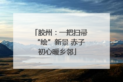 胶州：一把扫帚“绘”新景 赤子初心暖乡邻