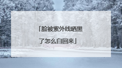 脸被紫外线晒黑了怎么白回来