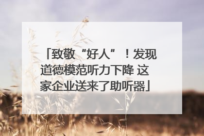 致敬“好人”！发现道德模范听力下降 这家企业送来了助听器