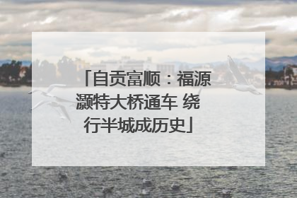 自贡富顺：福源灏特大桥通车 绕行半城成历史