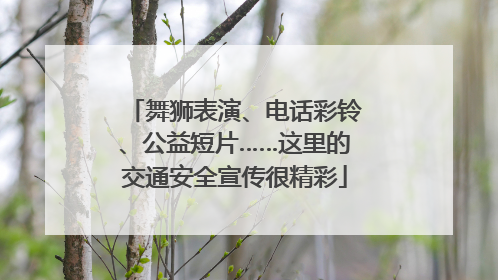 舞狮表演、电话彩铃、公益短片……这里的交通安全宣传很精彩