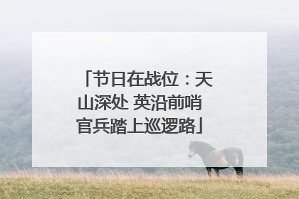 节日在战位：天山深处 英沿前哨官兵踏上巡逻路