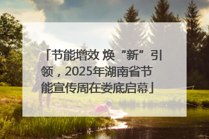 节能增效 焕“新”引领，2025年湖南省节能宣传周在娄底启幕