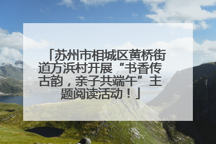 苏州市相城区黄桥街道方浜村开展“书香传古韵，亲子共端午”主题阅读活动！