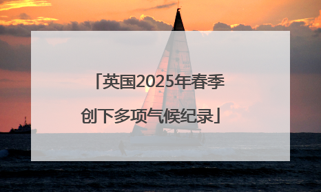 英国2025年春季创下多项气候纪录