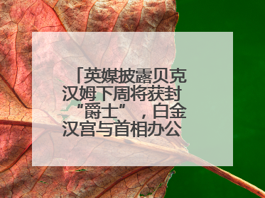 英媒披露贝克汉姆下周将获封“爵士”，白金汉宫与首相办公室暂未回应