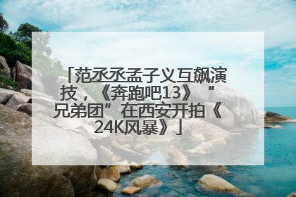 范丞丞孟子义互飙演技，《奔跑吧13》“兄弟团”在西安开拍《24K风暴》