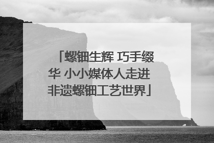 螺钿生辉 巧手缀华 小小媒体人走进非遗螺钿工艺世界