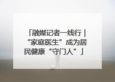 融媒记者一线行｜“家庭医生”成为居民健康“守门人”