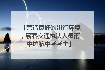 营造良好的出行环境，蕲春交通执法人员雨中护航中考考生