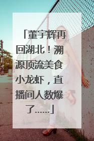 董宇辉再回湖北！溯源顶流美食小龙虾，直播间人数爆了……