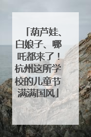 葫芦娃、白娘子、哪吒都来了！杭州这所学校的儿童节满满国风