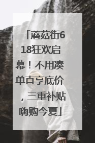 蘑菇街618狂欢启幕！不用凑单直享底价，三重补贴嗨购今夏