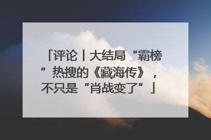评论丨大结局“霸榜”热搜的《藏海传》，不只是“肖战变了”