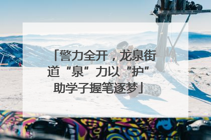 警力全开，龙泉街道“泉”力以“护”助学子握笔逐梦
